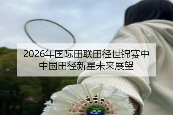 2026年国际田联田径世锦赛中中国田径新星未来展望