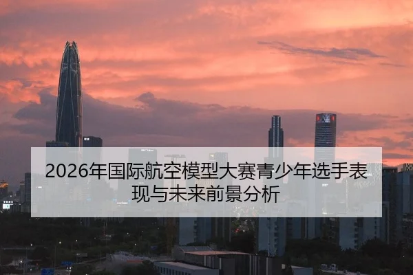 2026年国际航空模型大赛青少年选手表现与未来前景分析