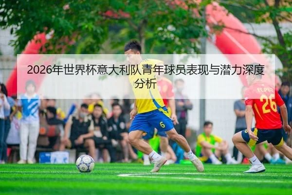 2026年世界杯意大利队青年球员表现与潜力深度分析