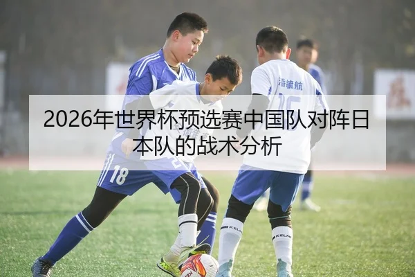 2026年世界杯预选赛中国队对阵日本队的战术分析