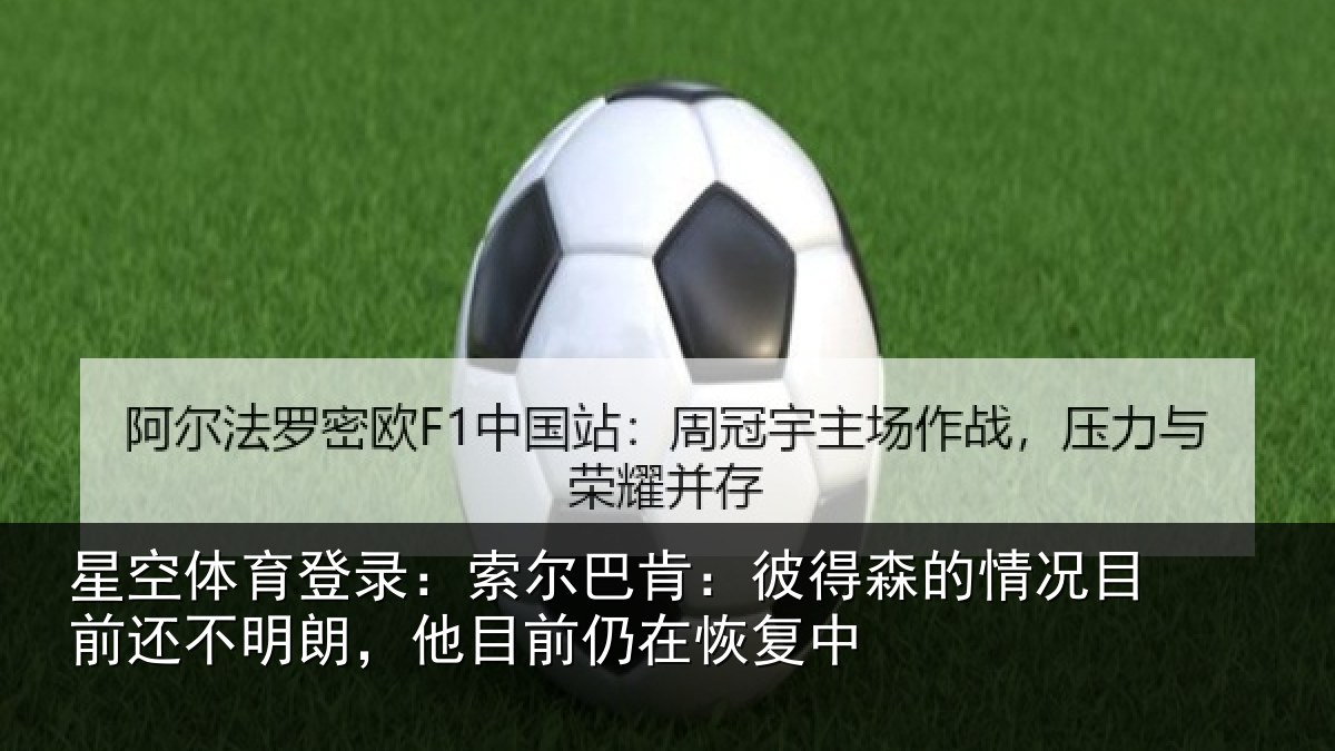 星空体育登录:索尔巴肯:彼得森的情况目前还不明朗,他目前仍在恢复中