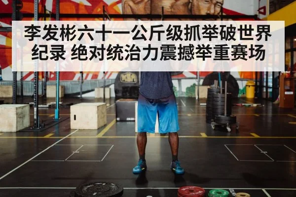 李发彬六十一公斤级抓举破世界纪录 绝对统治力震撼举重赛场