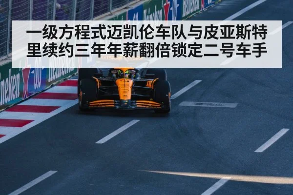 一级方程式迈凯伦车队与皮亚斯特里续约三年年薪翻倍锁定二号车手