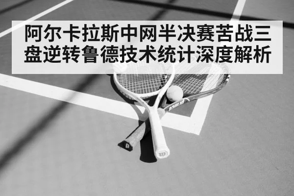 阿尔卡拉斯中网半决赛苦战三盘逆转鲁德技术统计深度解析
