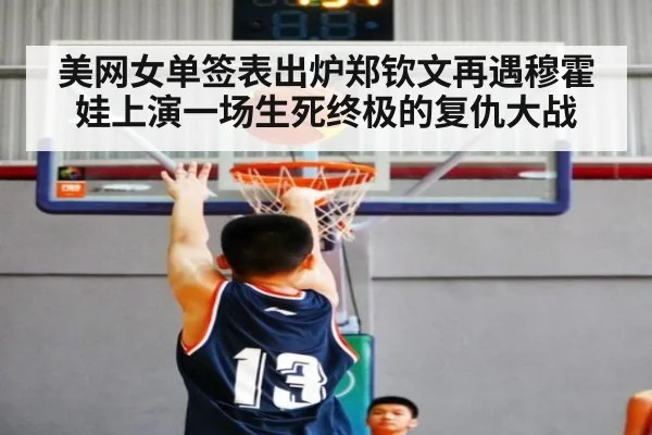 美网女单签表出炉郑钦文再遇穆霍娃上演一场生死终极的复仇大战